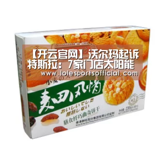 【开云官网】沃尔玛起诉特斯拉：7家门店太阳能面板起火 要求赔偿和退货(图1)